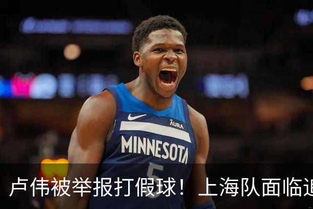 卢伟被举报打假球！上海队面临追罚，张镇麟坑惨球队