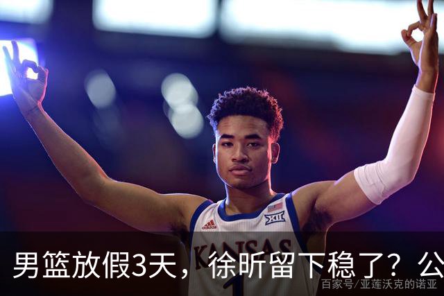 男篮放假3天，徐昕留下稳了？公开表态，郭士强欣慰，杜锋尴尬