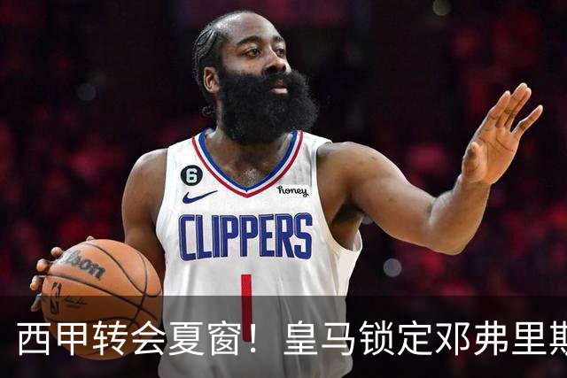 西甲转会夏窗！皇马锁定邓弗里斯+科纳特，巴萨豪购后直指马竞神锋